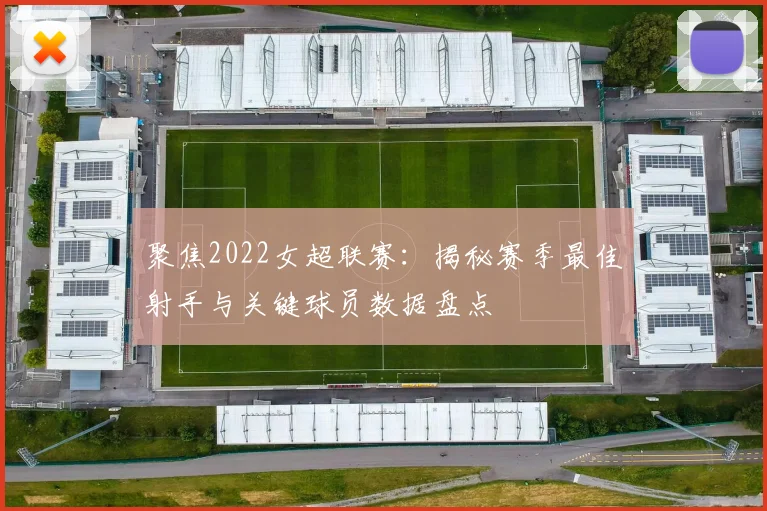 聚焦2022女超联赛：揭秘赛季最佳射手与关键球员数据盘点