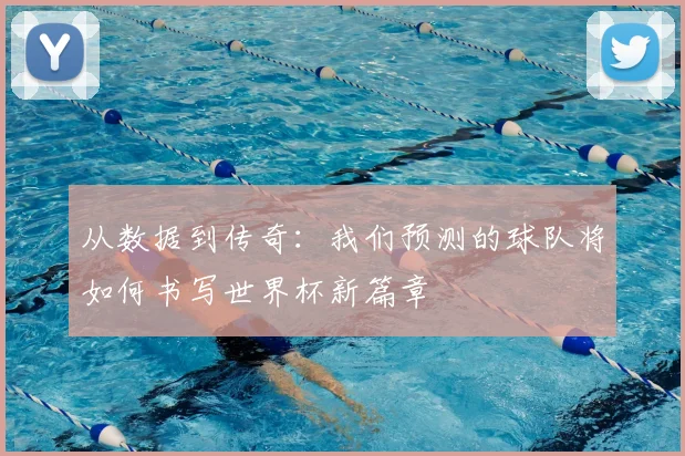 从数据到传奇：我们预测的球队将如何书写世界杯新篇章