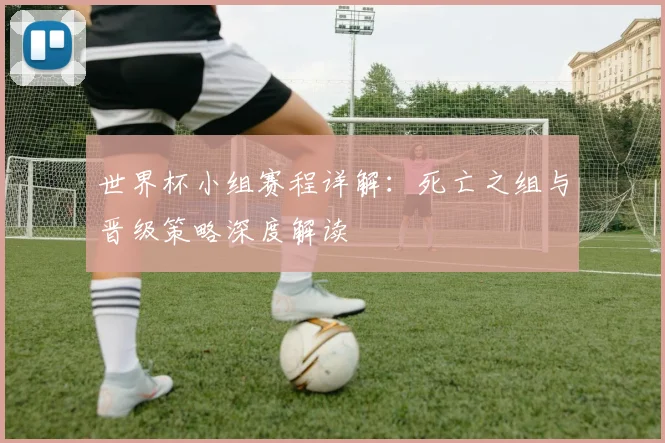 世界杯小组赛程详解：死亡之组与晋级策略深度解读