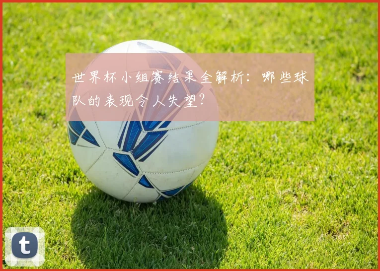 世界杯小组赛结果全解析：哪些球队的表现令人失望？