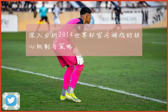 深入分析2014世界杯官方游戏的核心机制与策略