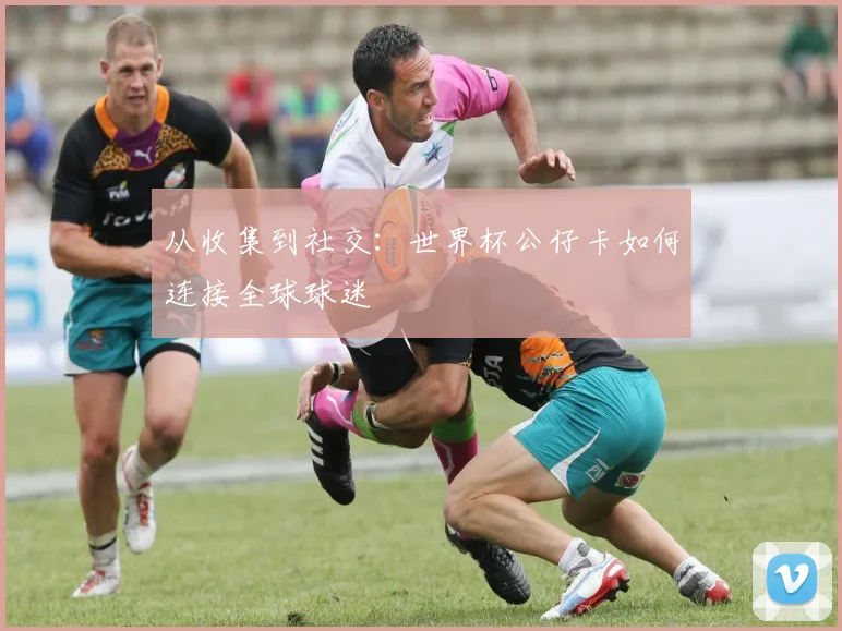 从收集到社交：世界杯公仔卡如何连接全球球迷