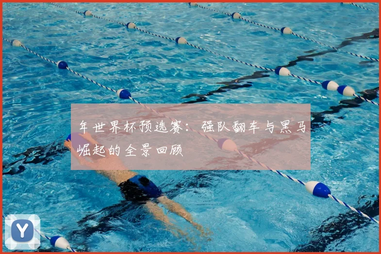 年世界杯预选赛:强队翻车与黑马崛起的全景回顾