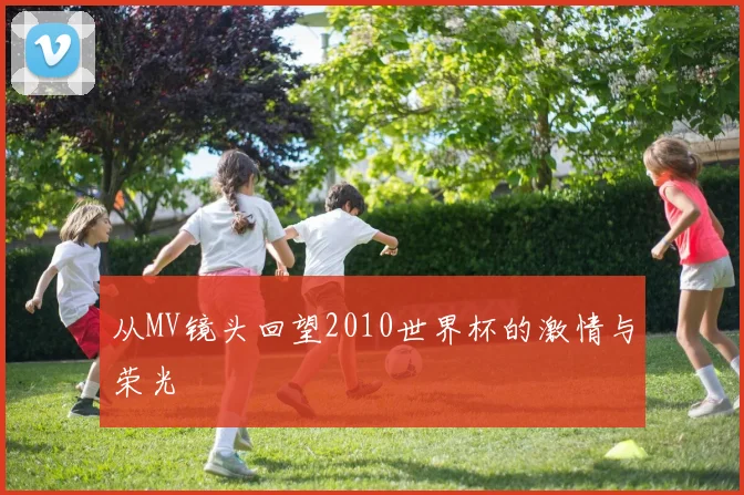 从MV镜头回望2010世界杯的激情与荣光