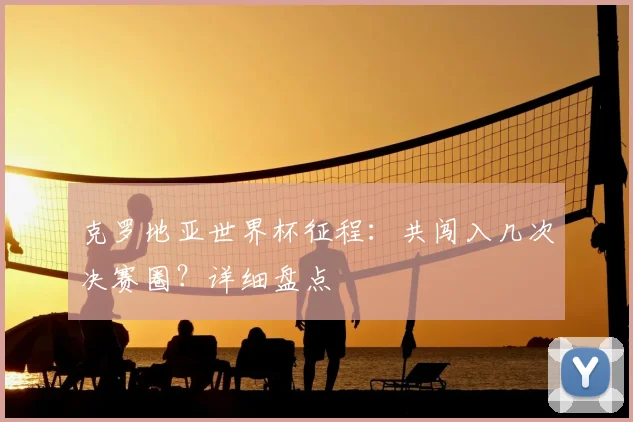 克罗地亚世界杯征程:共闯入几次决赛圈?详细盘点