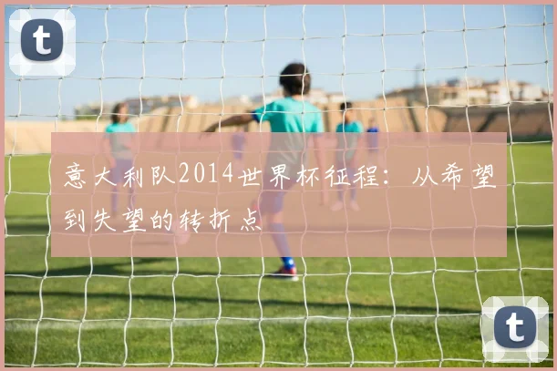 意大利队2014世界杯征程:从希望到失望的转折点