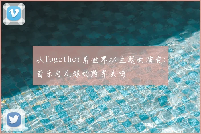 从Together看世界杯主题曲演变:音乐与足球的跨界共鸣