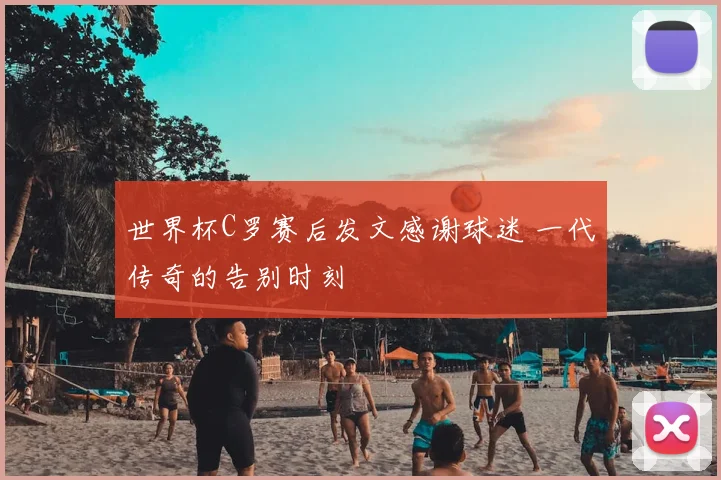 世界杯C罗赛后发文感谢球迷 一代传奇的告别时刻