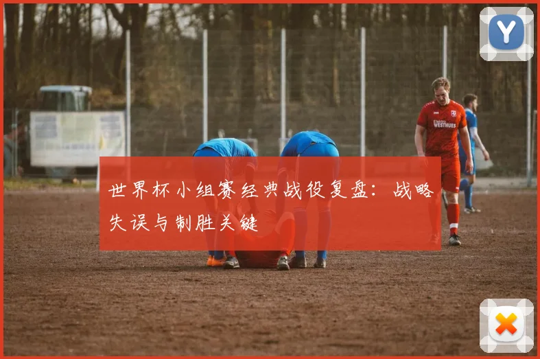 世界杯小组赛经典战役复盘：战略失误与制胜关键