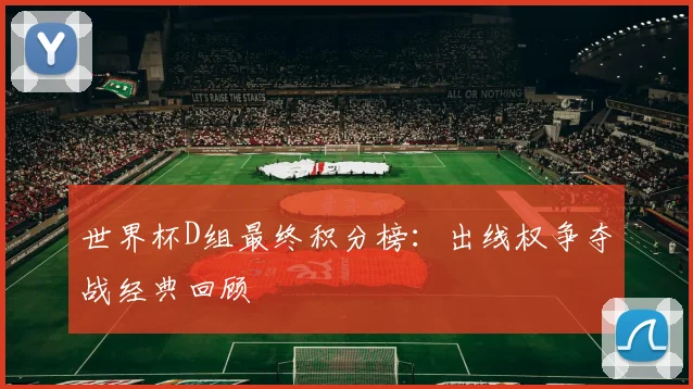 世界杯D组最终积分榜：出线权争夺战经典回顾
