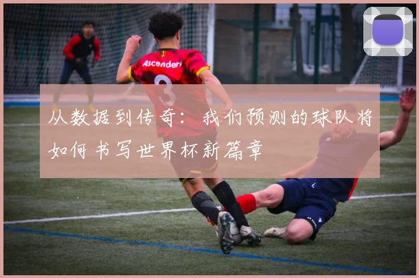 从数据到传奇：我们预测的球队将如何书写世界杯新篇章