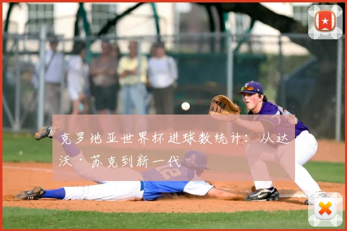 克罗地亚世界杯进球数统计:从达沃·苏克到新一代