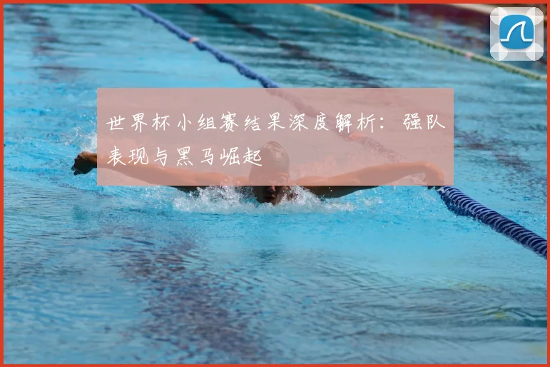世界杯小组赛结果深度解析：强队表现与黑马崛起