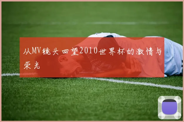 从MV镜头回望2010世界杯的激情与荣光