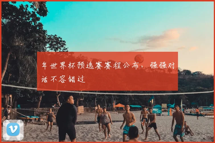 年世界杯预选赛赛程公布,强强对话不容错过