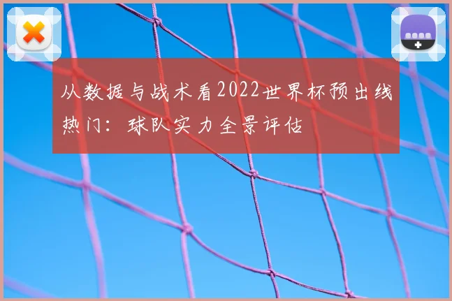 从数据与战术看2022世界杯预出线热门：球队实力全景评估