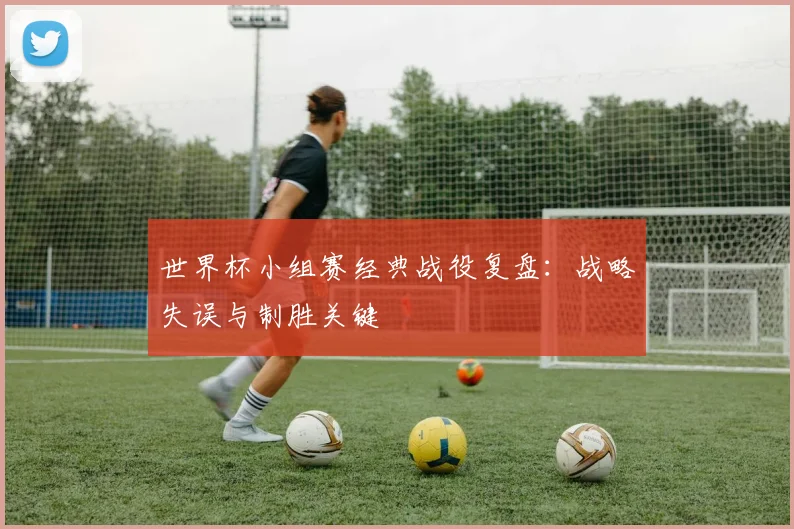 世界杯小组赛经典战役复盘：战略失误与制胜关键