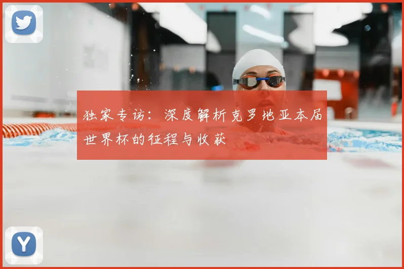 独家专访:深度解析克罗地亚本届世界杯的征程与收获