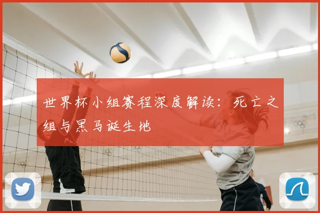 世界杯小组赛程深度解读：死亡之组与黑马诞生地