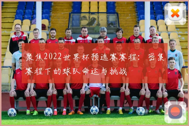 聚焦2022世界杯预选赛赛程:密集赛程下的球队命运与挑战