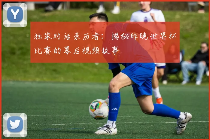 独家对话亲历者：揭秘昨晚世界杯比赛的幕后视频故事