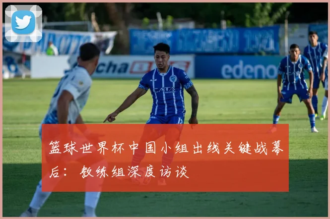 篮球世界杯中国小组出线关键战幕后：教练组深度访谈