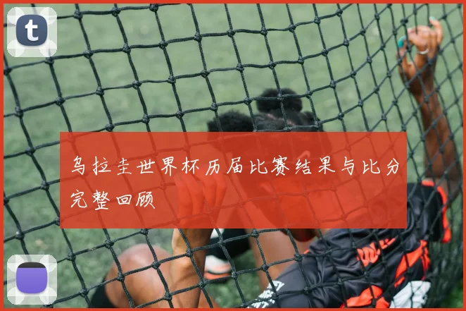 乌拉圭世界杯历届比赛结果与比分完整回顾