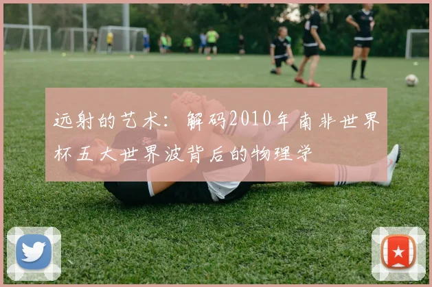远射的艺术：解码2010年南非世界杯五大世界波背后的物理学