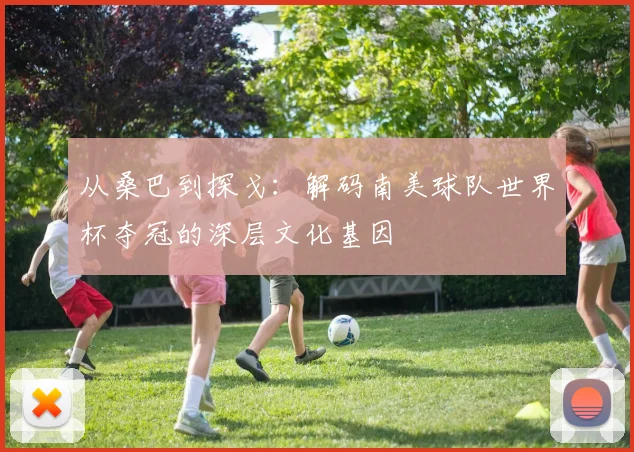 从桑巴到探戈：解码南美球队世界杯夺冠的深层文化基因